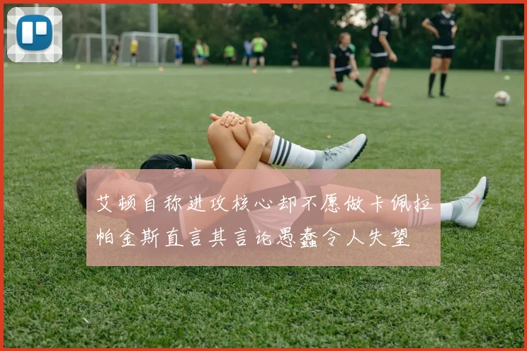 艾顿自称进攻核心却不愿做卡佩拉帕金斯直言其言论愚蠢令人失望