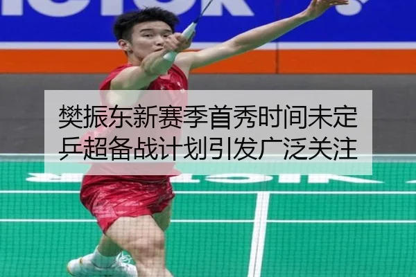 樊振东新赛季首秀时间未定 乒超备战计划引发广泛关注 - xingkong